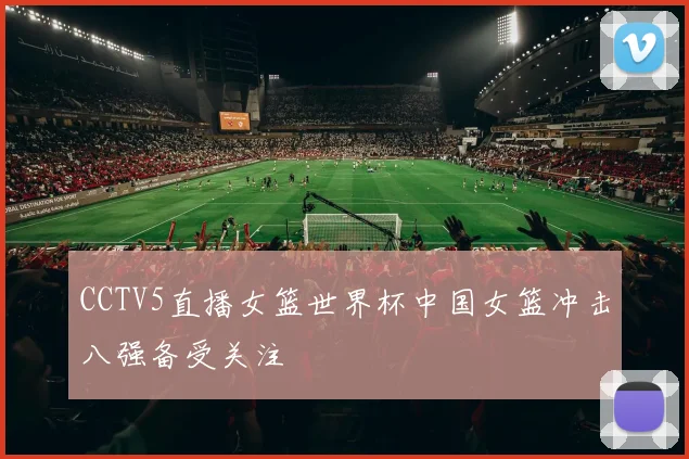 CCTV5直播女篮世界杯中国女篮冲击八强备受关注