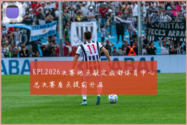 KPL2026决赛地点敲定成都体育中心总决赛看点提前升温