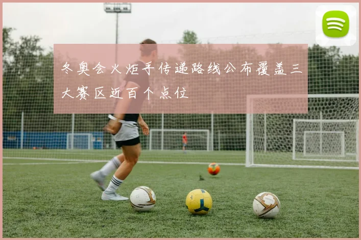 冬奥会火炬手传递路线公布覆盖三大赛区近百个点位