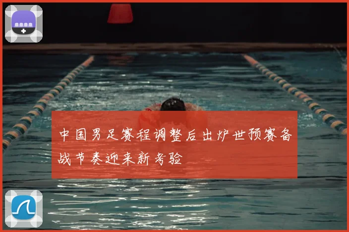 中国男足赛程调整后出炉世预赛备战节奏迎来新考验