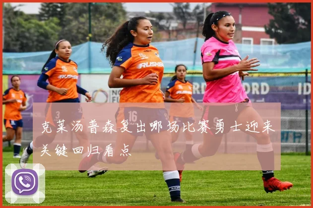 克莱汤普森复出哪场比赛勇士迎来关键回归看点