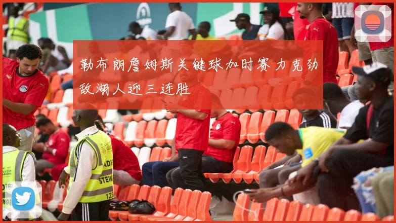 勒布朗詹姆斯关键球加时赛力克劲敌湖人迎三连胜