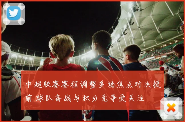 中超联赛赛程调整多场焦点对决提前 球队备战与积分竞争受关注