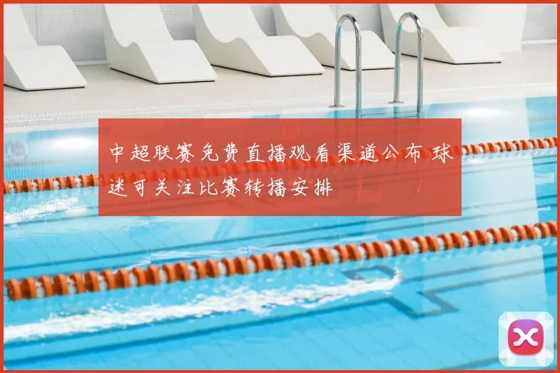 中超联赛免费直播观看渠道公布 球迷可关注比赛转播安排
