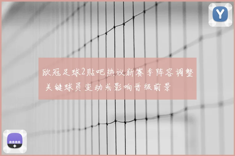 欧冠足球2贴吧热议新赛季阵容调整 关键球员变动或影响晋级前景