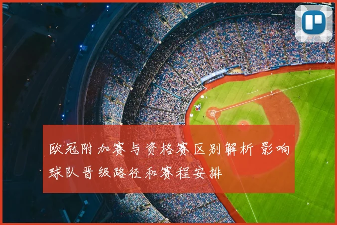 欧冠附加赛与资格赛区别解析 影响球队晋级路径和赛程安排