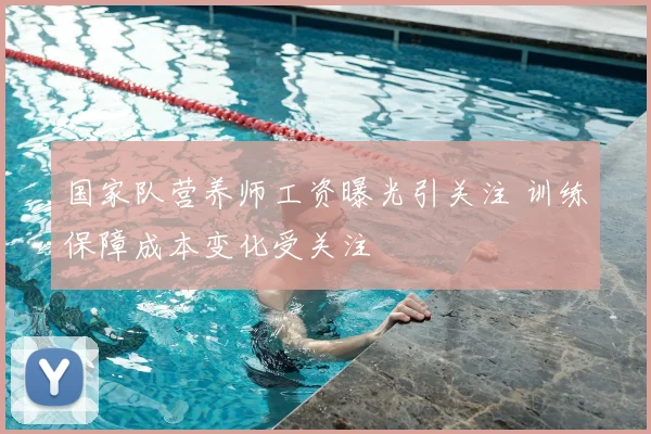 国家队营养师工资曝光引关注 训练保障成本变化受关注