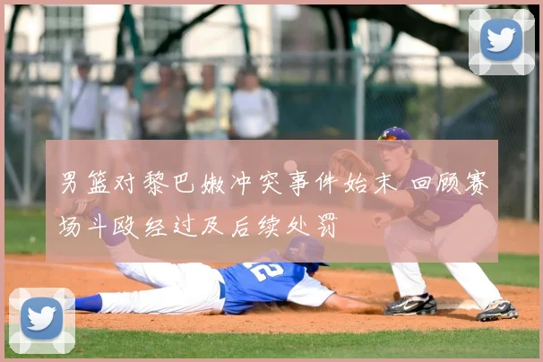 男篮对黎巴嫩冲突事件始末 回顾赛场斗殴经过及后续处罚