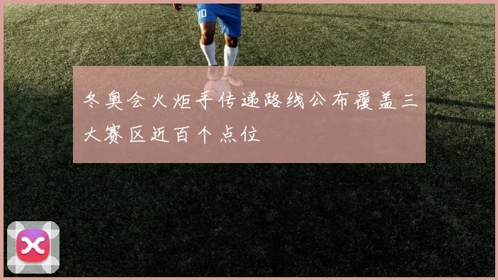 冬奥会火炬手传递路线公布覆盖三大赛区近百个点位