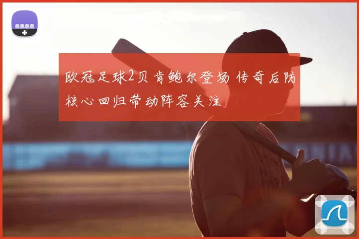 欧冠足球2贝肯鲍尔登场 传奇后防核心回归带动阵容关注