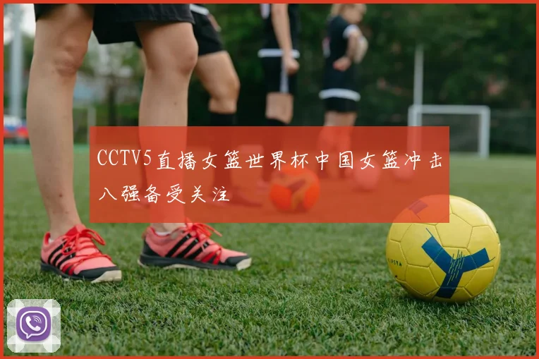 CCTV5直播女篮世界杯中国女篮冲击八强备受关注