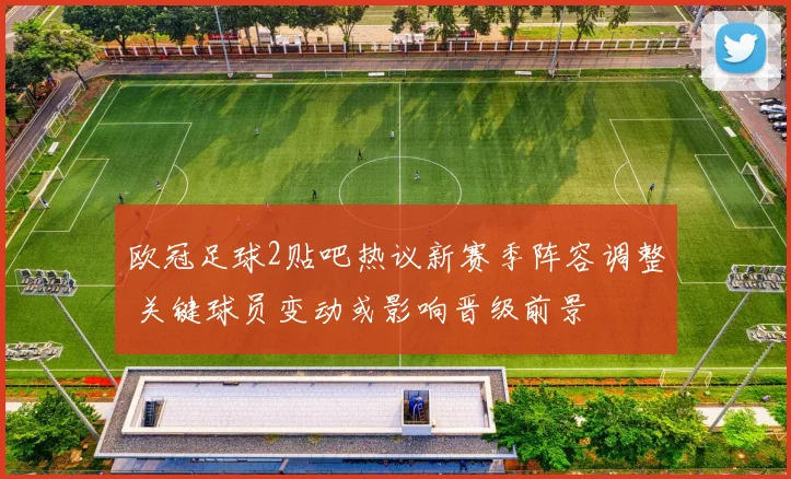 欧冠足球2贴吧热议新赛季阵容调整 关键球员变动或影响晋级前景