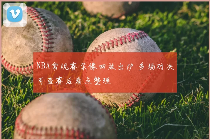 NBA常规赛录像回放出炉 多场对决可查赛后看点整理