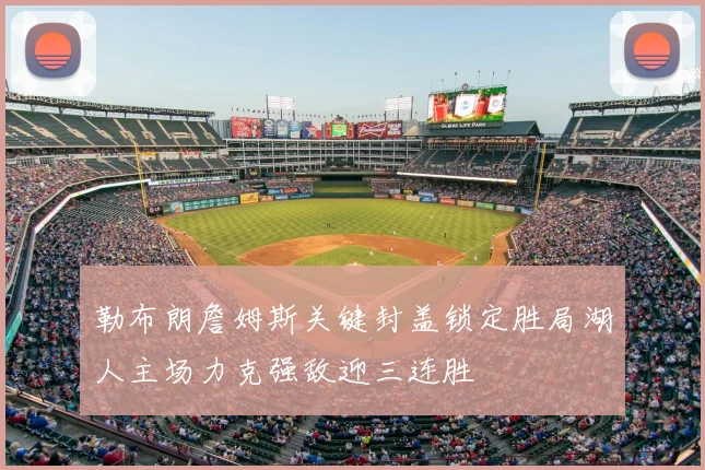 勒布朗詹姆斯关键封盖锁定胜局湖人主场力克强敌迎三连胜