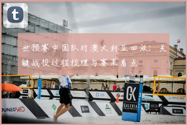 世预赛中国队对澳大利亚回放：关键战役过程梳理与赛果看点