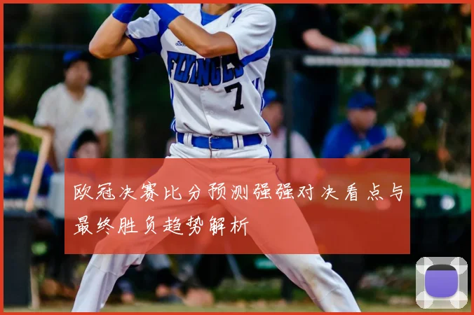 欧冠决赛比分预测强强对决看点与最终胜负趋势解析