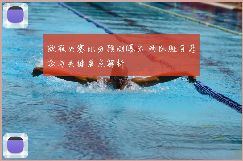 欧冠决赛比分预测曝光 两队胜负悬念与关键看点解析