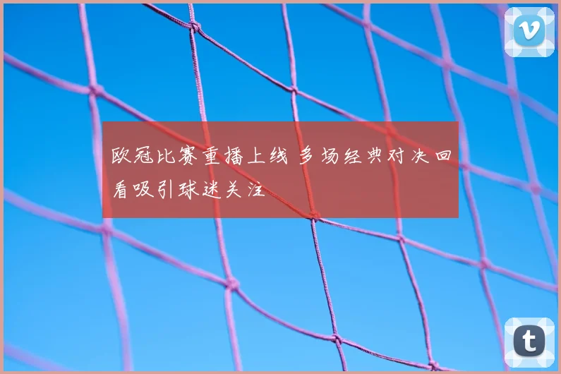 欧冠比赛重播上线 多场经典对决回看吸引球迷关注