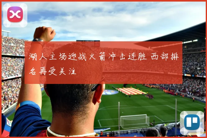 湖人主场迎战火箭冲击连胜 西部排名再受关注