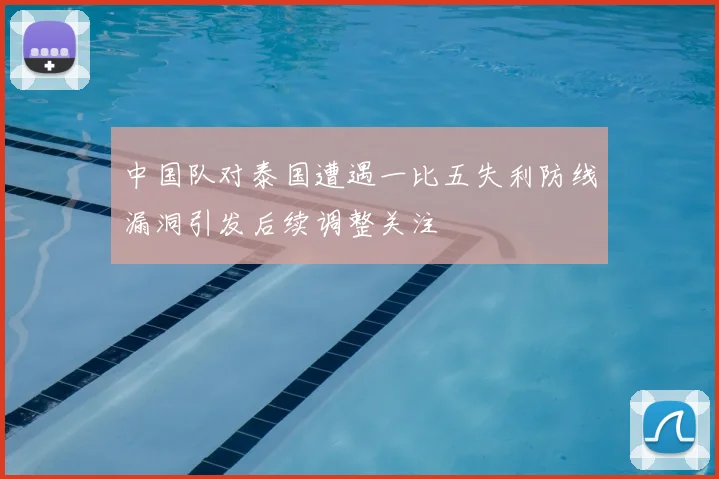 中国队对泰国遭遇一比五失利防线漏洞引发后续调整关注