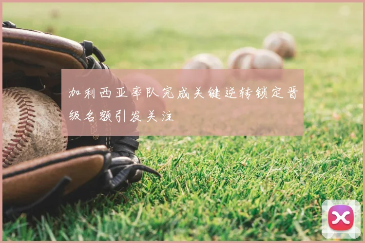 加利西亚率队完成关键逆转锁定晋级名额引发关注