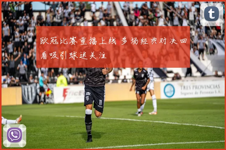 欧冠比赛重播上线 多场经典对决回看吸引球迷关注