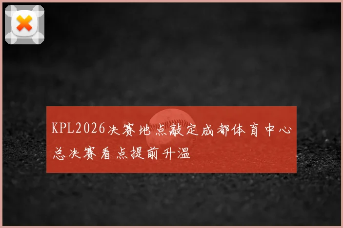 KPL2026决赛地点敲定成都体育中心总决赛看点提前升温