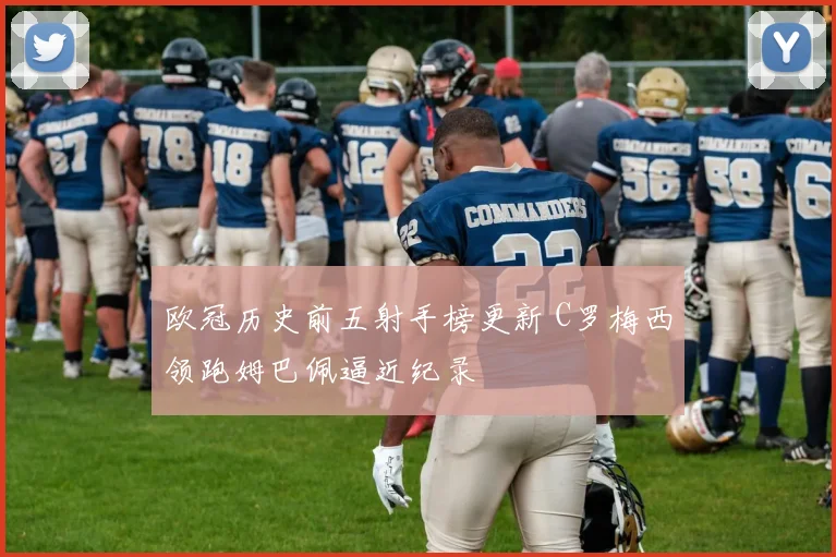 欧冠历史前五射手榜更新 C罗梅西领跑姆巴佩逼近纪录