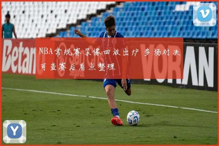 NBA常规赛录像回放出炉 多场对决可查赛后看点整理