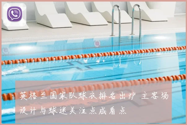 英格兰国家队球衣排名出炉 主客场设计与球迷关注点成看点
