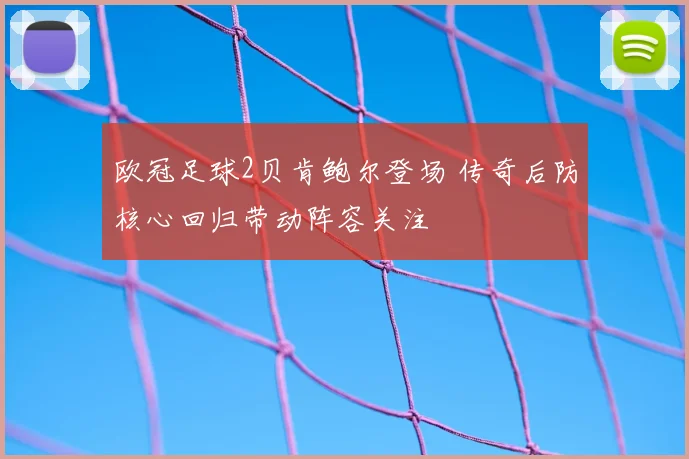 欧冠足球2贝肯鲍尔登场 传奇后防核心回归带动阵容关注