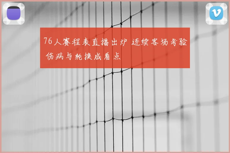 76人赛程表直播出炉 连续客场考验 伤病与轮换成看点