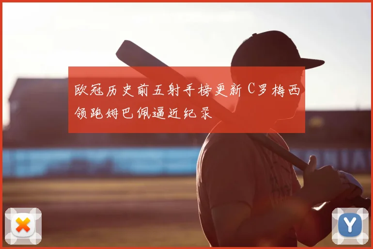 欧冠历史前五射手榜更新 C罗梅西领跑姆巴佩逼近纪录