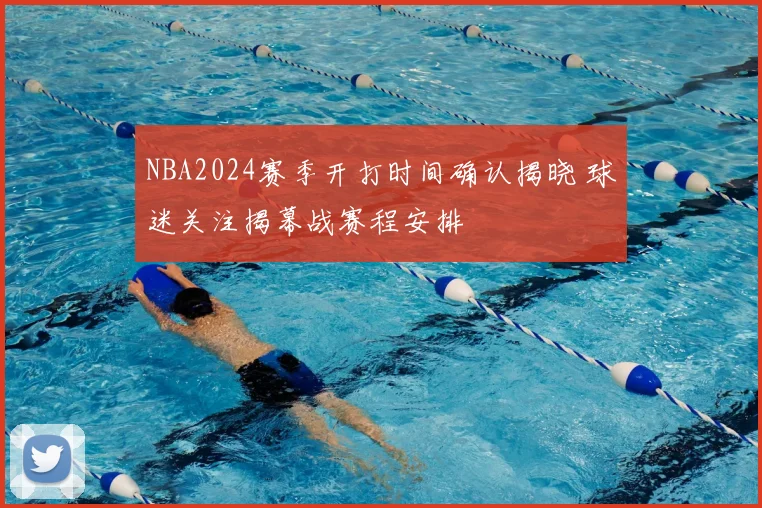 NBA2024赛季开打时间确认揭晓 球迷关注揭幕战赛程安排