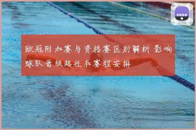 欧冠附加赛与资格赛区别解析 影响球队晋级路径和赛程安排