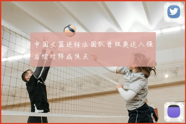 中国女篮逆转法国队晋级奥运八强后续对阵成焦点