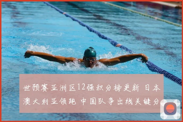 世预赛亚洲区12强积分榜更新 日本澳大利亚领跑 中国队争出线关键分