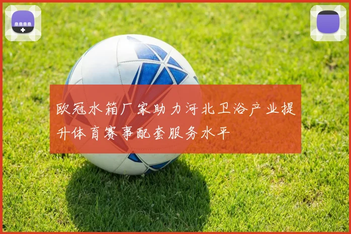 欧冠水箱厂家助力河北卫浴产业提升体育赛事配套服务水平