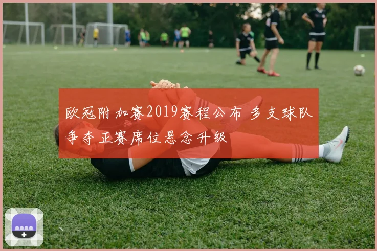 欧冠附加赛2019赛程公布 多支球队争夺正赛席位悬念升级