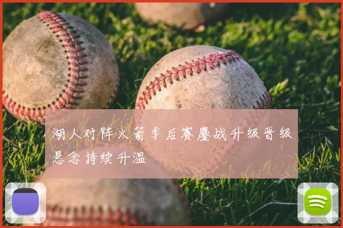 湖人对阵火箭季后赛鏖战升级晋级悬念持续升温