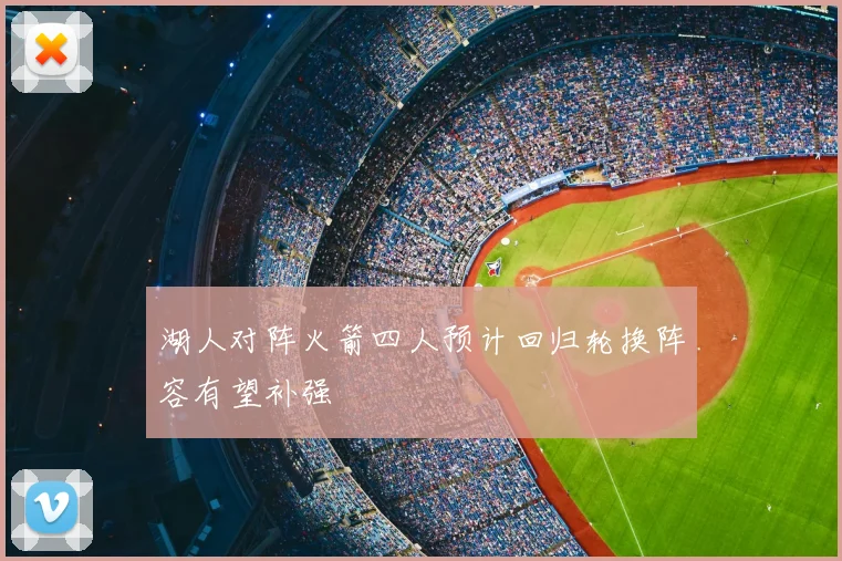 湖人对阵火箭四人预计回归轮换阵容有望补强