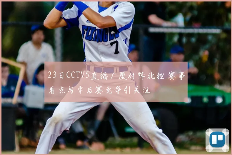 23日CCTV5直播广厦对阵北控 赛事看点与季后赛竞争引关注