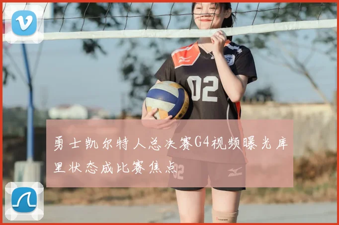 勇士凯尔特人总决赛G4视频曝光库里状态成比赛焦点