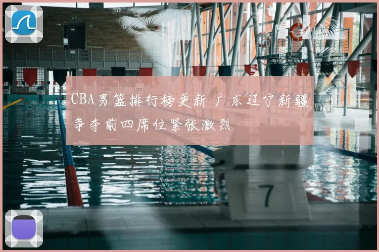 CBA男篮排行榜更新 广东辽宁新疆争夺前四席位紧张激烈