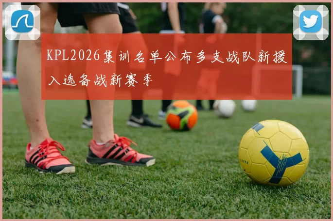 KPL2026集训名单公布多支战队新援入选备战新赛季