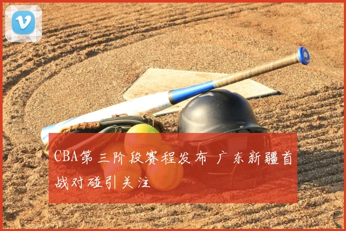 CBA第三阶段赛程发布 广东新疆首战对碰引关注