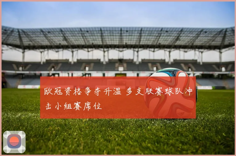 欧冠资格争夺升温 多支联赛球队冲击小组赛席位