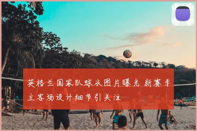 英格兰国家队球衣图片曝光 新赛季主客场设计细节引关注