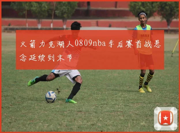 火箭力克湖人0809nba季后赛首战悬念延续到末节