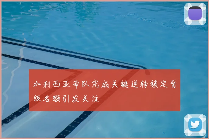 加利西亚率队完成关键逆转锁定晋级名额引发关注
